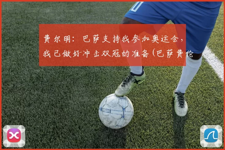 费尔明：巴萨支持我参加奥运会，我已做好冲击双冠的准备(巴萨费伦)