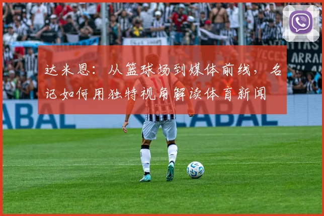 达米恩：从篮球场到媒体前线，名记如何用独特视角解读体育新闻
