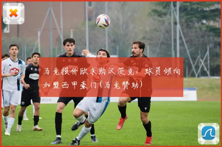 马竞报价欧求购汉茨克，球员倾向加盟西甲豪门(马竞赞助)