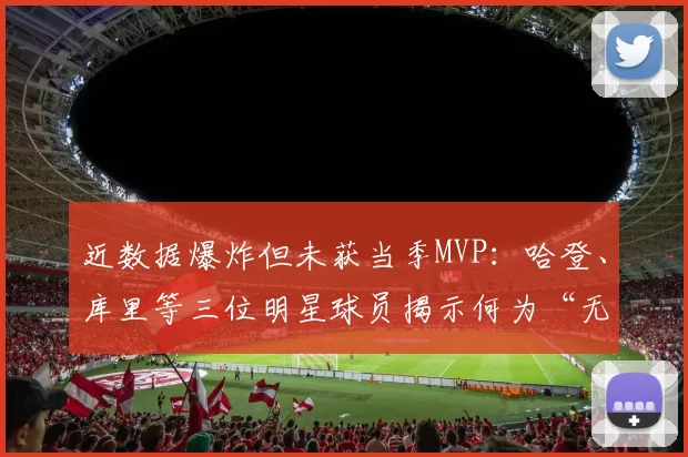 近数据爆炸但未获当季MVP：哈登、库里等三位明星球员揭示何为“无冕之王”